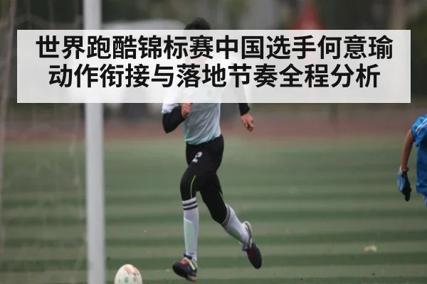世界跑酷锦标赛中国选手何意瑜动作衔接与落地节奏全程分析 | kaiyun