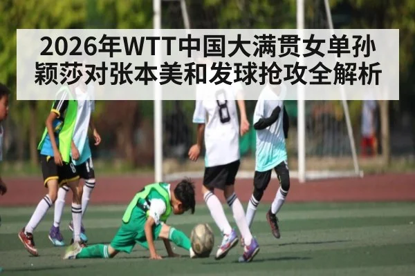 2026年WTT中国大满贯女单孙颖莎对张本美和发球抢攻全解析 | kaiyun