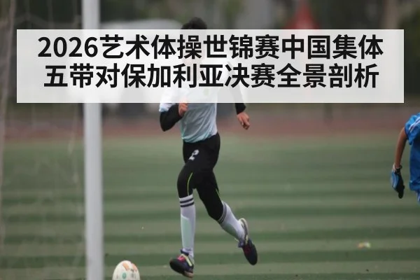 2026艺术体操世锦赛中国集体五带对保加利亚决赛全景剖析 | kaiyun