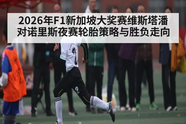 2026年F1新加坡大奖赛维斯塔潘对诺里斯夜赛轮胎策略与胜负走向 | kaiyun