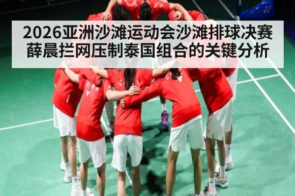 2026亚洲沙滩运动会沙滩排球决赛薛晨拦网压制泰国组合的关键分析 | kaiyun