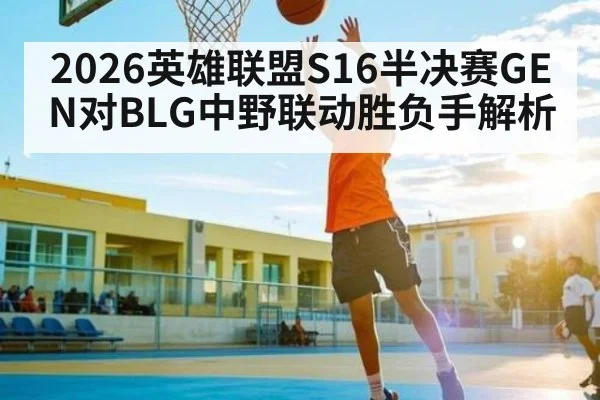 2026英雄联盟S16半决赛GEN对BLG中野联动胜负手解析