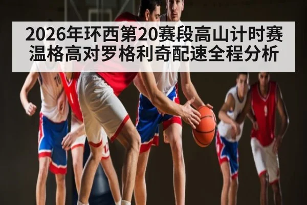 2026年环西第20赛段高山计时赛温格高对罗格利奇配速全程分析