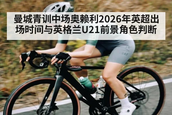 曼城青训中场奥赖利2026年英超出场时间与英格兰U21前景角色判断 | kaiyun